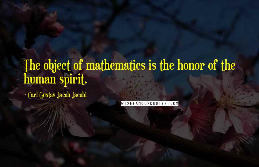 Carl Gustav Jacob Jacobi Quotes: The object of mathematics is the honor of the human spirit.