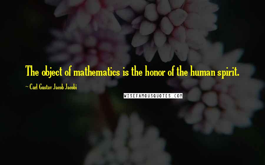 Carl Gustav Jacob Jacobi Quotes: The object of mathematics is the honor of the human spirit.