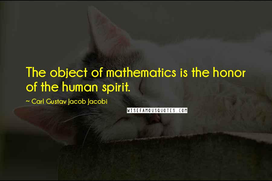 Carl Gustav Jacob Jacobi Quotes: The object of mathematics is the honor of the human spirit.