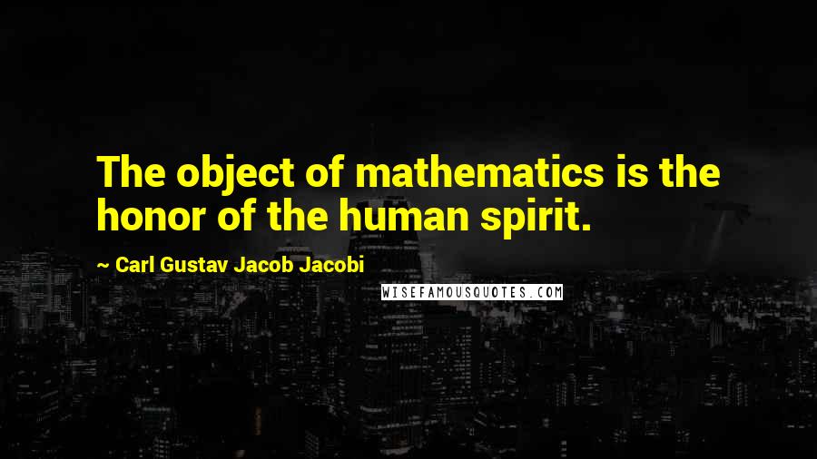 Carl Gustav Jacob Jacobi Quotes: The object of mathematics is the honor of the human spirit.