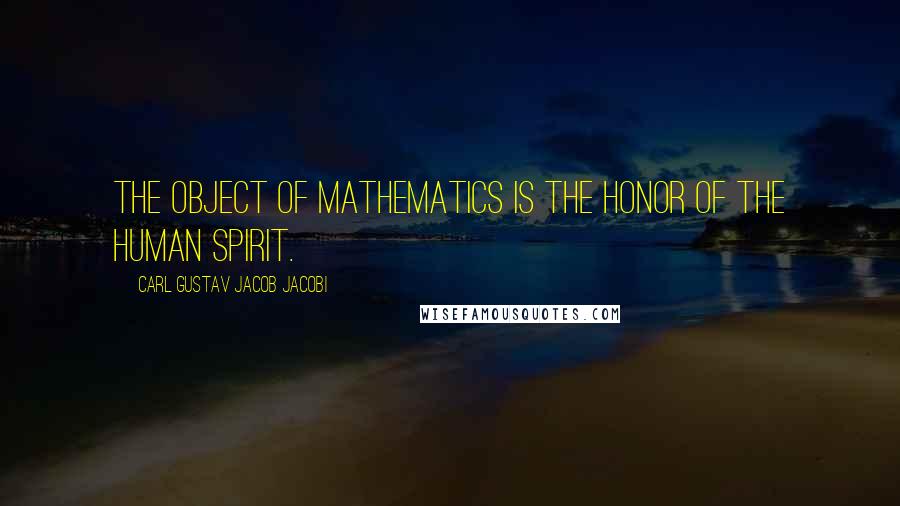 Carl Gustav Jacob Jacobi Quotes: The object of mathematics is the honor of the human spirit.