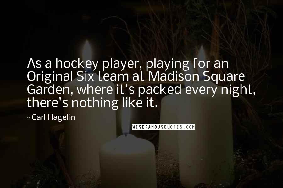 Carl Hagelin Quotes: As a hockey player, playing for an Original Six team at Madison Square Garden, where it's packed every night, there's nothing like it.