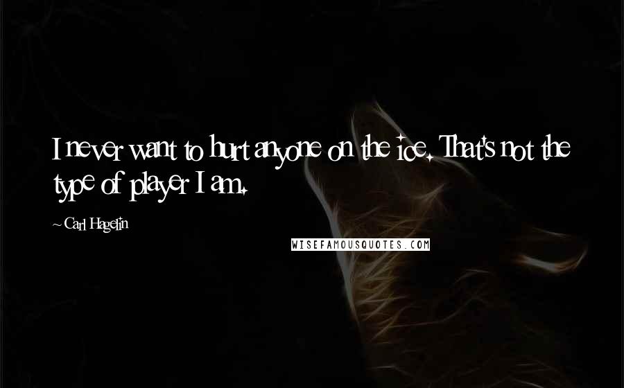 Carl Hagelin Quotes: I never want to hurt anyone on the ice. That's not the type of player I am.