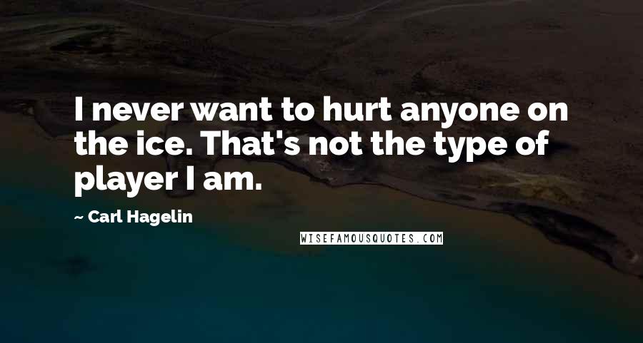 Carl Hagelin Quotes: I never want to hurt anyone on the ice. That's not the type of player I am.