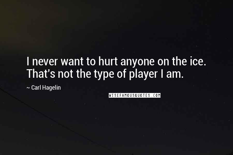 Carl Hagelin Quotes: I never want to hurt anyone on the ice. That's not the type of player I am.