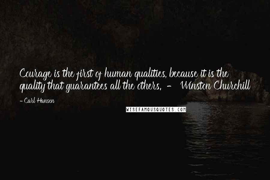 Carl Hansen Quotes: Courage is the first of human qualities, because it is the quality that guarantees all the others.  - Winston Churchill