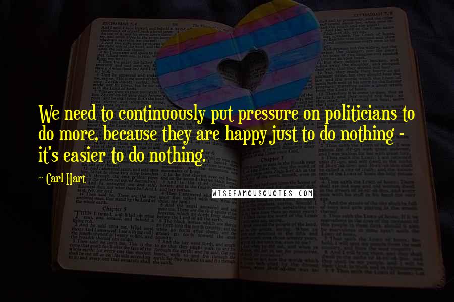 Carl Hart Quotes: We need to continuously put pressure on politicians to do more, because they are happy just to do nothing - it's easier to do nothing.