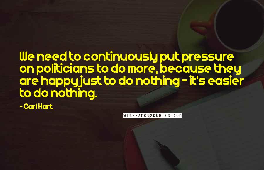 Carl Hart Quotes: We need to continuously put pressure on politicians to do more, because they are happy just to do nothing - it's easier to do nothing.