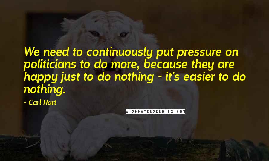 Carl Hart Quotes: We need to continuously put pressure on politicians to do more, because they are happy just to do nothing - it's easier to do nothing.