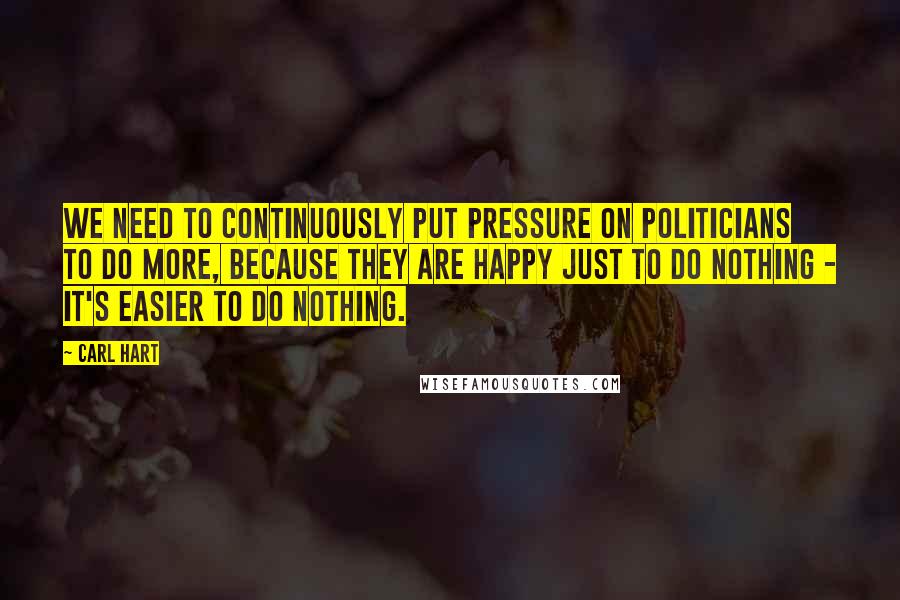 Carl Hart Quotes: We need to continuously put pressure on politicians to do more, because they are happy just to do nothing - it's easier to do nothing.