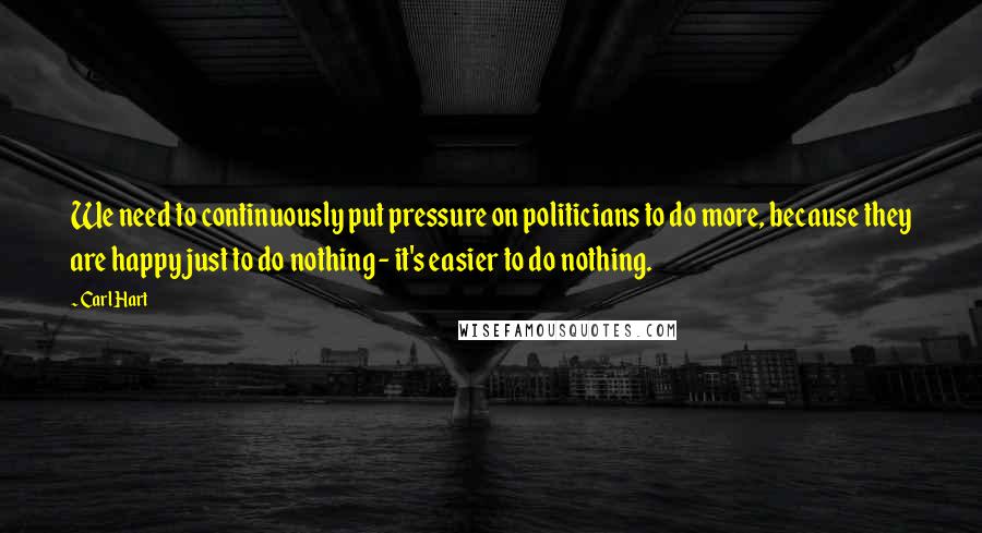 Carl Hart Quotes: We need to continuously put pressure on politicians to do more, because they are happy just to do nothing - it's easier to do nothing.