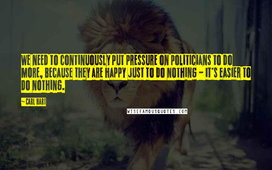 Carl Hart Quotes: We need to continuously put pressure on politicians to do more, because they are happy just to do nothing - it's easier to do nothing.