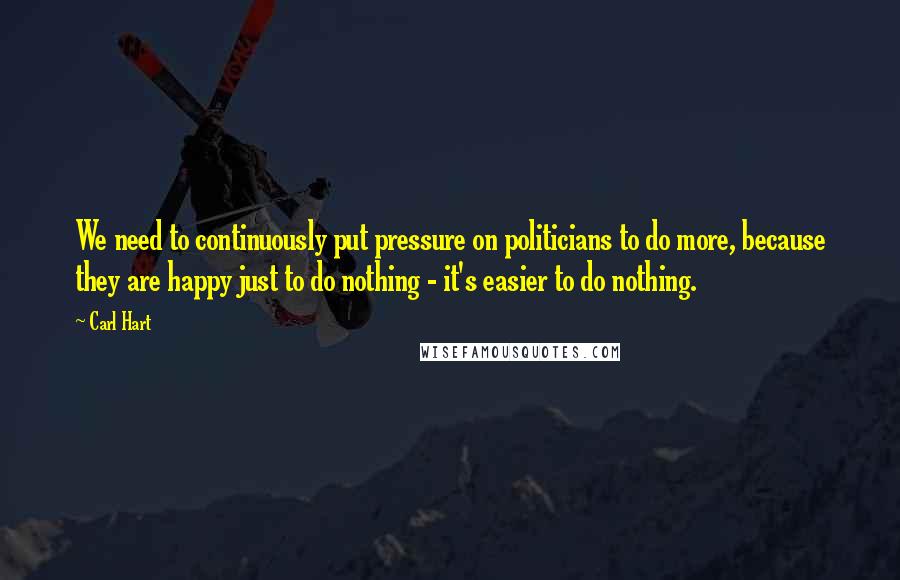 Carl Hart Quotes: We need to continuously put pressure on politicians to do more, because they are happy just to do nothing - it's easier to do nothing.