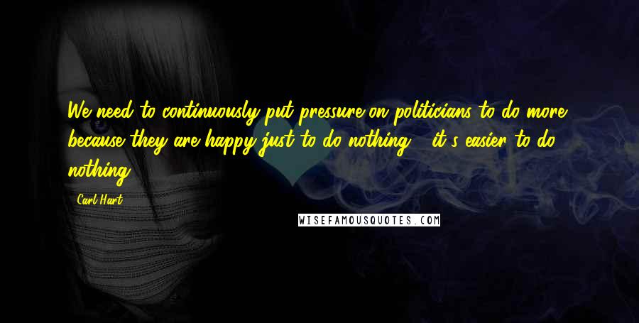 Carl Hart Quotes: We need to continuously put pressure on politicians to do more, because they are happy just to do nothing - it's easier to do nothing.