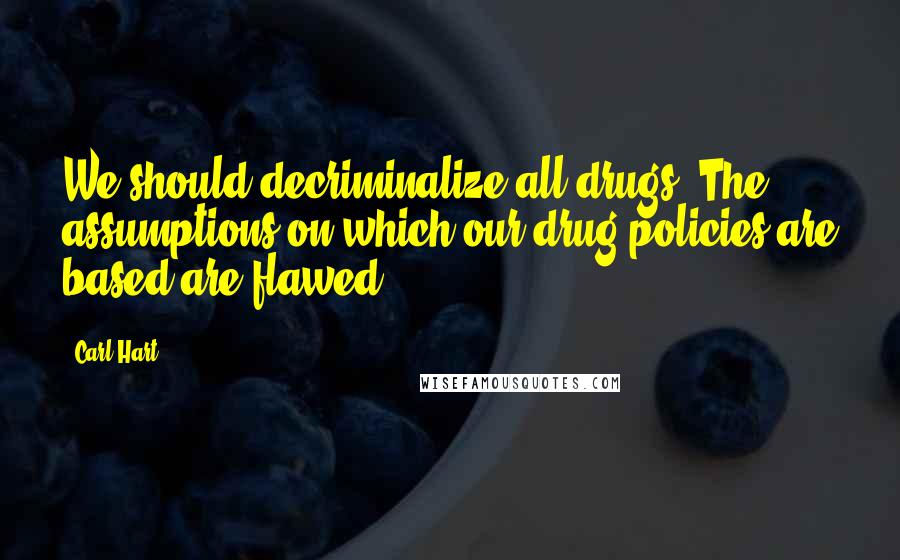 Carl Hart Quotes: We should decriminalize all drugs. The assumptions on which our drug policies are based are flawed.