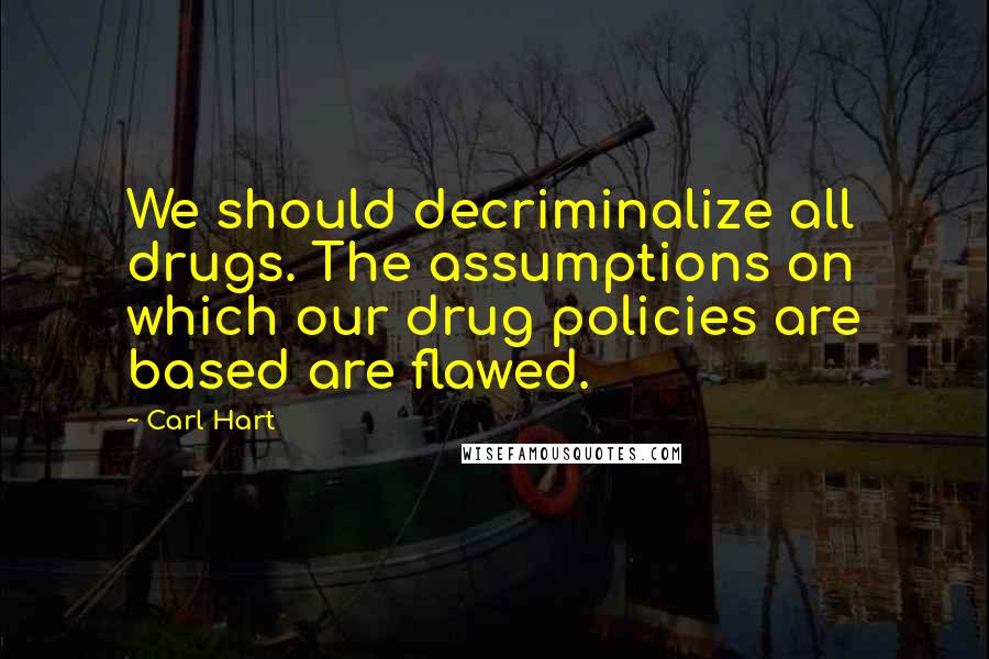 Carl Hart Quotes: We should decriminalize all drugs. The assumptions on which our drug policies are based are flawed.