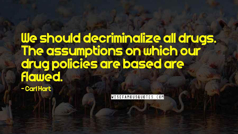 Carl Hart Quotes: We should decriminalize all drugs. The assumptions on which our drug policies are based are flawed.