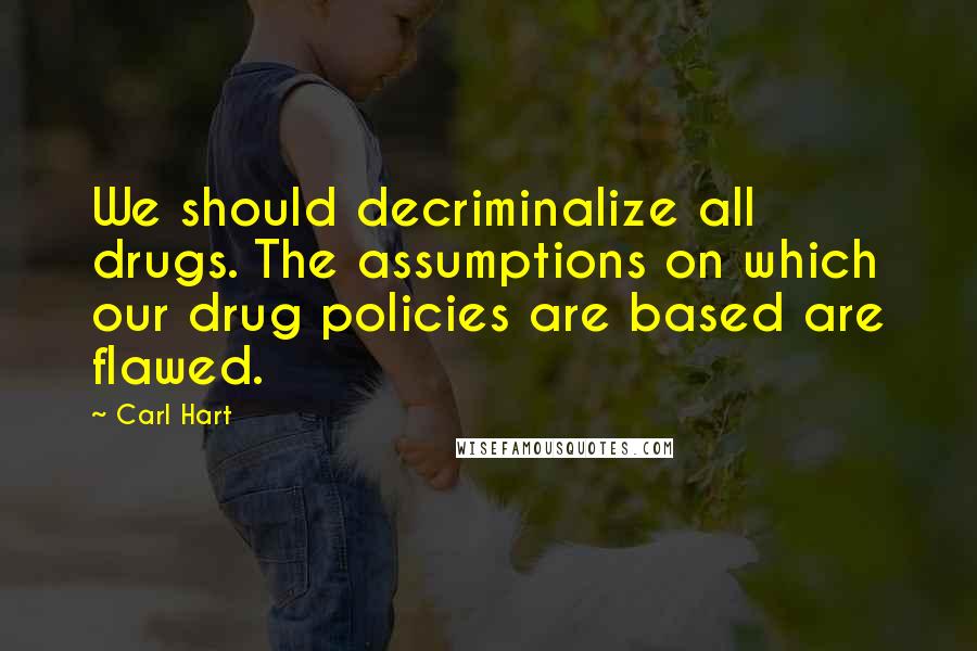 Carl Hart Quotes: We should decriminalize all drugs. The assumptions on which our drug policies are based are flawed.