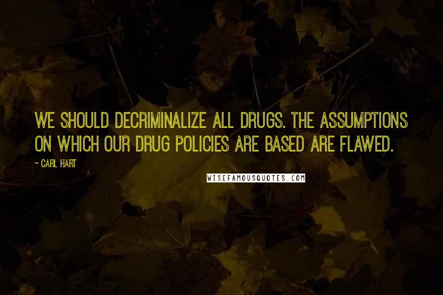 Carl Hart Quotes: We should decriminalize all drugs. The assumptions on which our drug policies are based are flawed.