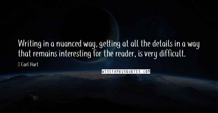 Carl Hart Quotes: Writing in a nuanced way, getting at all the details in a way that remains interesting for the reader, is very difficult.