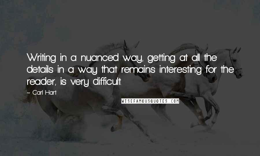 Carl Hart Quotes: Writing in a nuanced way, getting at all the details in a way that remains interesting for the reader, is very difficult.