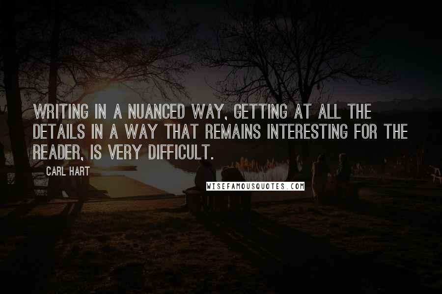 Carl Hart Quotes: Writing in a nuanced way, getting at all the details in a way that remains interesting for the reader, is very difficult.