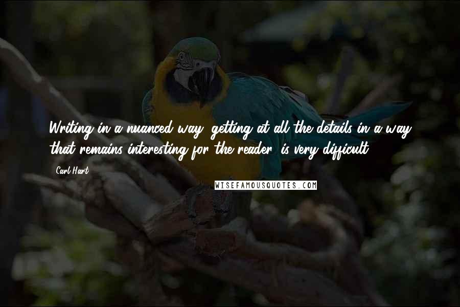 Carl Hart Quotes: Writing in a nuanced way, getting at all the details in a way that remains interesting for the reader, is very difficult.