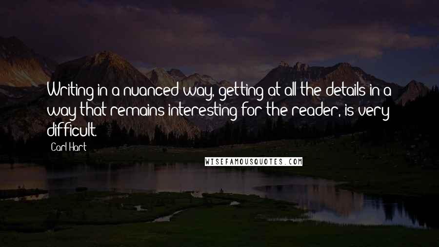 Carl Hart Quotes: Writing in a nuanced way, getting at all the details in a way that remains interesting for the reader, is very difficult.