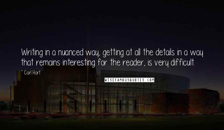 Carl Hart Quotes: Writing in a nuanced way, getting at all the details in a way that remains interesting for the reader, is very difficult.