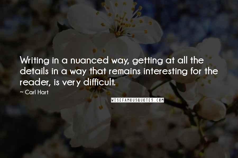 Carl Hart Quotes: Writing in a nuanced way, getting at all the details in a way that remains interesting for the reader, is very difficult.