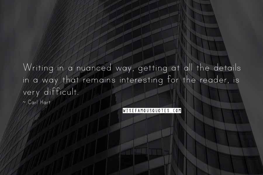 Carl Hart Quotes: Writing in a nuanced way, getting at all the details in a way that remains interesting for the reader, is very difficult.