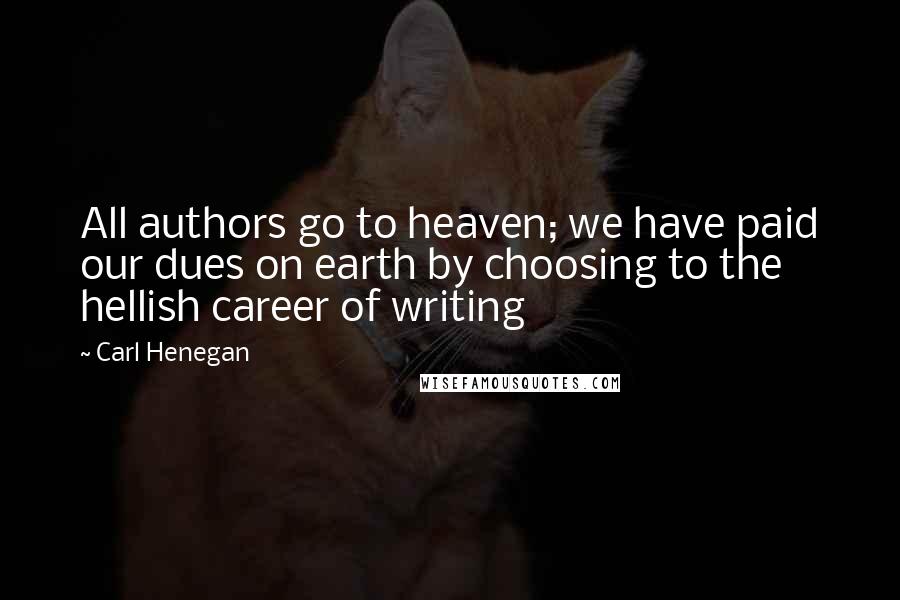 Carl Henegan Quotes: All authors go to heaven; we have paid our dues on earth by choosing to the hellish career of writing