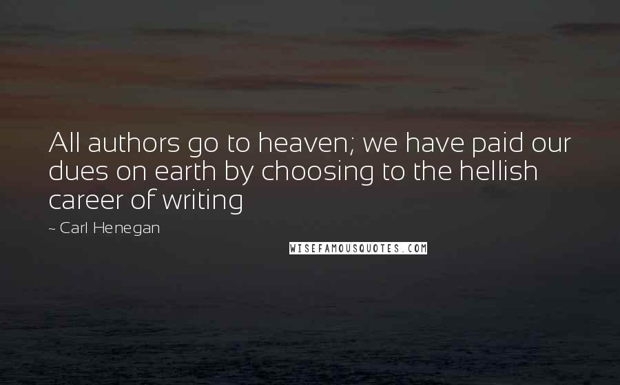 Carl Henegan Quotes: All authors go to heaven; we have paid our dues on earth by choosing to the hellish career of writing