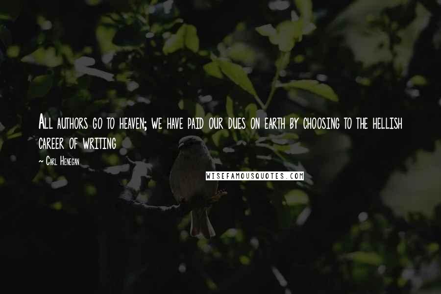 Carl Henegan Quotes: All authors go to heaven; we have paid our dues on earth by choosing to the hellish career of writing