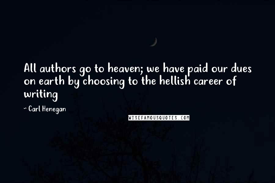 Carl Henegan Quotes: All authors go to heaven; we have paid our dues on earth by choosing to the hellish career of writing