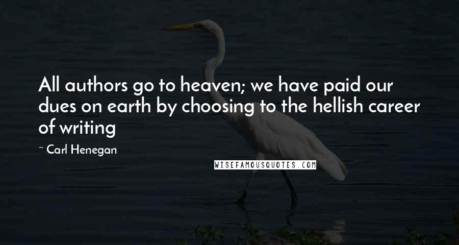 Carl Henegan Quotes: All authors go to heaven; we have paid our dues on earth by choosing to the hellish career of writing