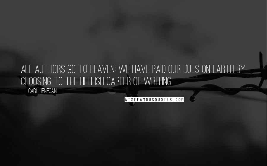 Carl Henegan Quotes: All authors go to heaven; we have paid our dues on earth by choosing to the hellish career of writing