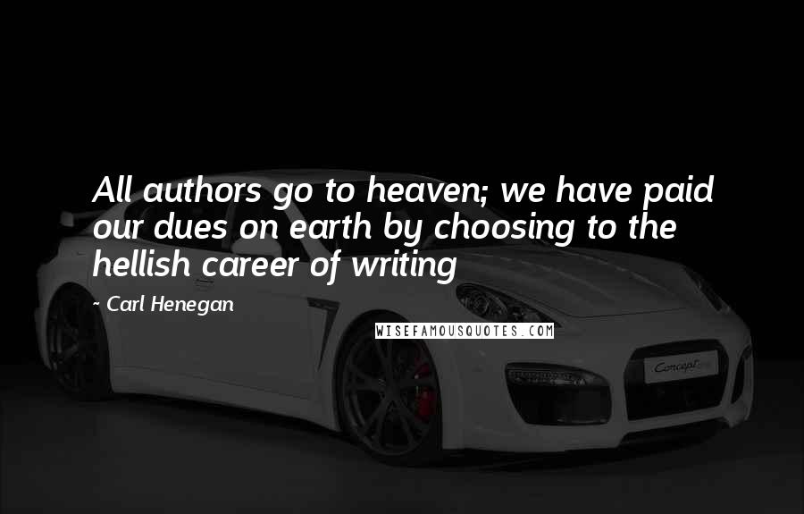 Carl Henegan Quotes: All authors go to heaven; we have paid our dues on earth by choosing to the hellish career of writing