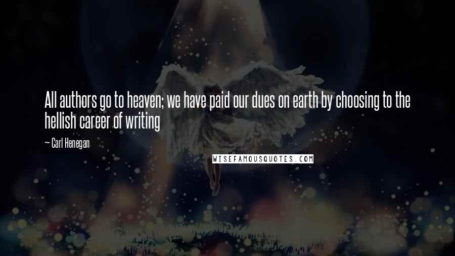 Carl Henegan Quotes: All authors go to heaven; we have paid our dues on earth by choosing to the hellish career of writing