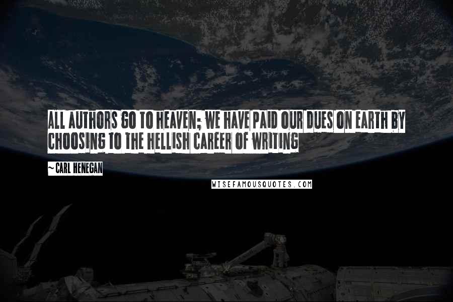 Carl Henegan Quotes: All authors go to heaven; we have paid our dues on earth by choosing to the hellish career of writing