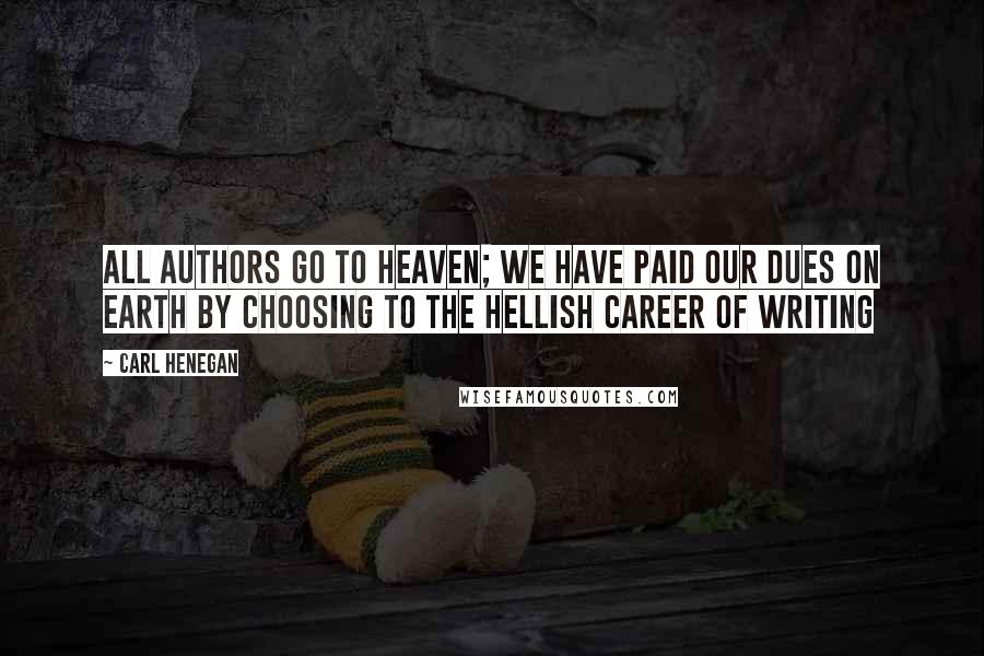 Carl Henegan Quotes: All authors go to heaven; we have paid our dues on earth by choosing to the hellish career of writing
