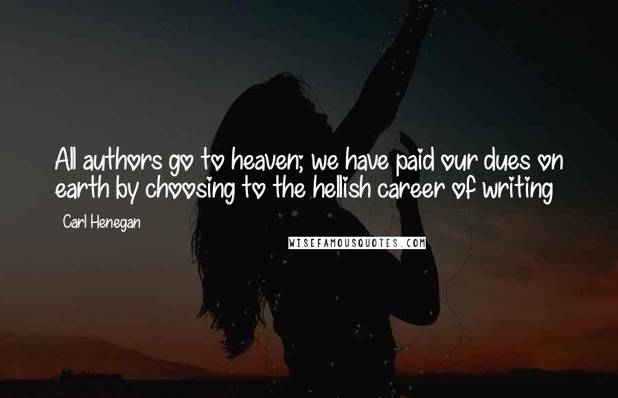 Carl Henegan Quotes: All authors go to heaven; we have paid our dues on earth by choosing to the hellish career of writing