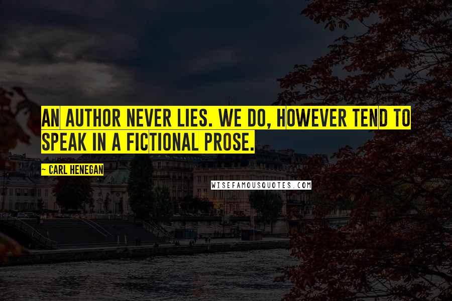 Carl Henegan Quotes: An author never lies. We do, however tend to speak in a fictional prose.