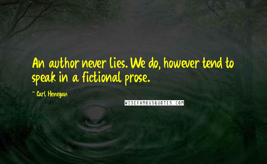 Carl Henegan Quotes: An author never lies. We do, however tend to speak in a fictional prose.