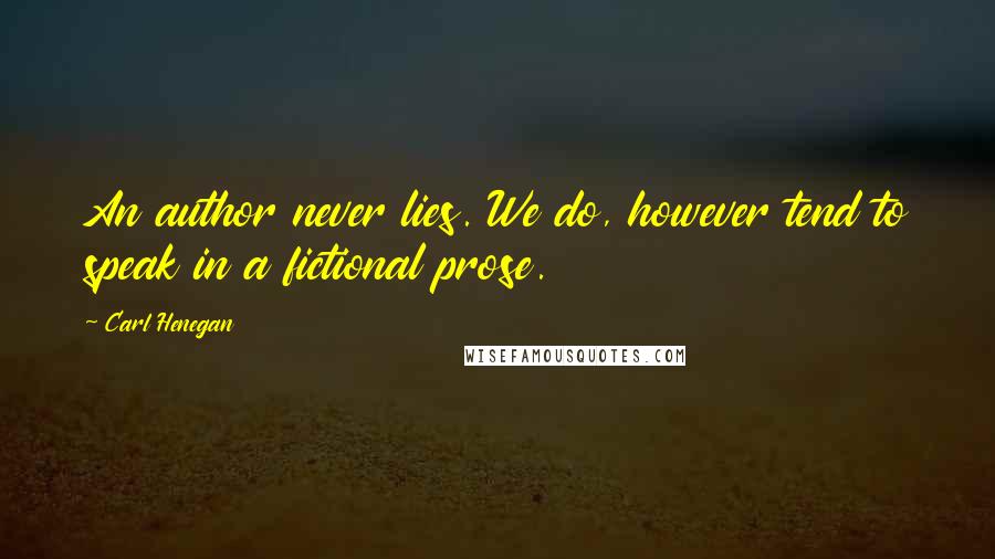 Carl Henegan Quotes: An author never lies. We do, however tend to speak in a fictional prose.