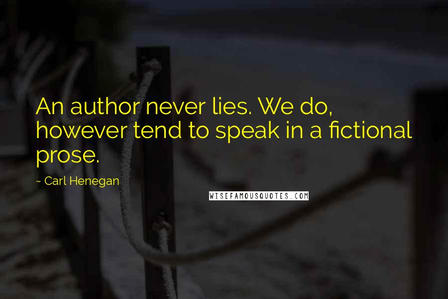 Carl Henegan Quotes: An author never lies. We do, however tend to speak in a fictional prose.