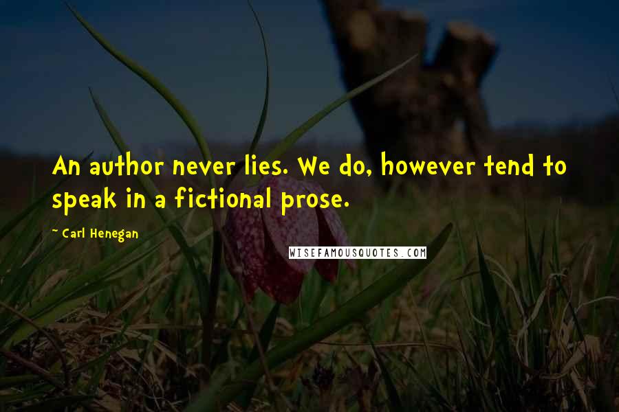 Carl Henegan Quotes: An author never lies. We do, however tend to speak in a fictional prose.