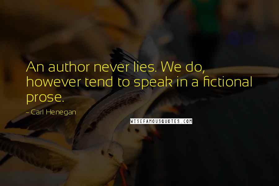 Carl Henegan Quotes: An author never lies. We do, however tend to speak in a fictional prose.