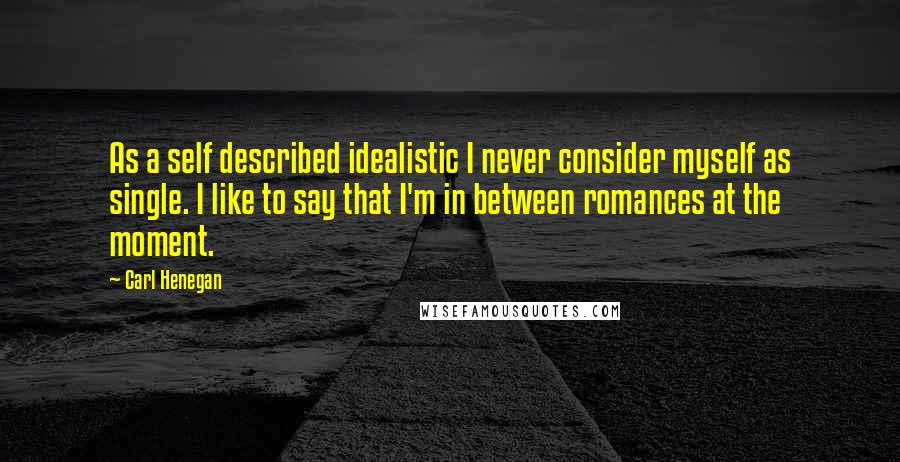 Carl Henegan Quotes: As a self described idealistic I never consider myself as single. I like to say that I'm in between romances at the moment.