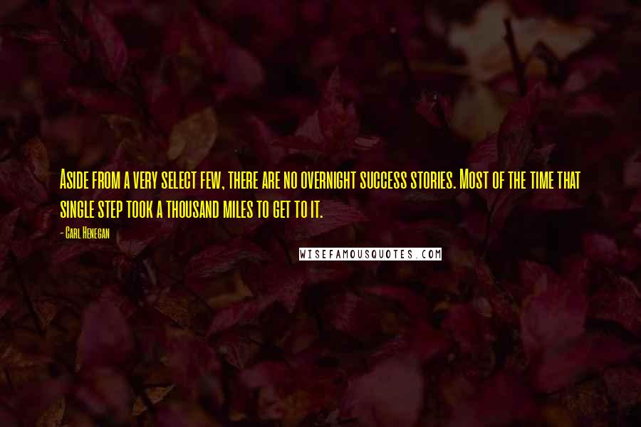 Carl Henegan Quotes: Aside from a very select few, there are no overnight success stories. Most of the time that single step took a thousand miles to get to it.